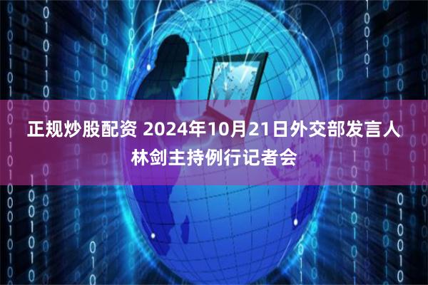 正规炒股配资 2024年10月21日外交部发言人林剑主持例行记者会