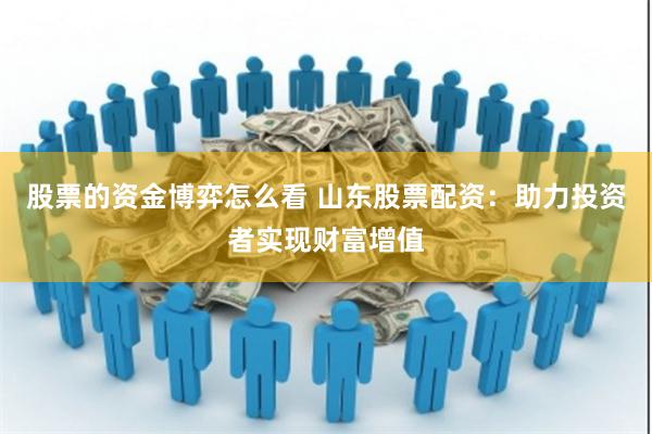 股票的资金博弈怎么看 山东股票配资：助力投资者实现财富增值