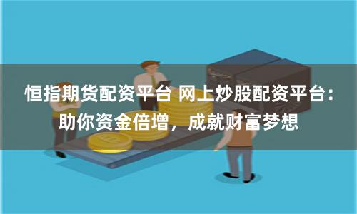 恒指期货配资平台 网上炒股配资平台：助你资金倍增，成就财富梦想