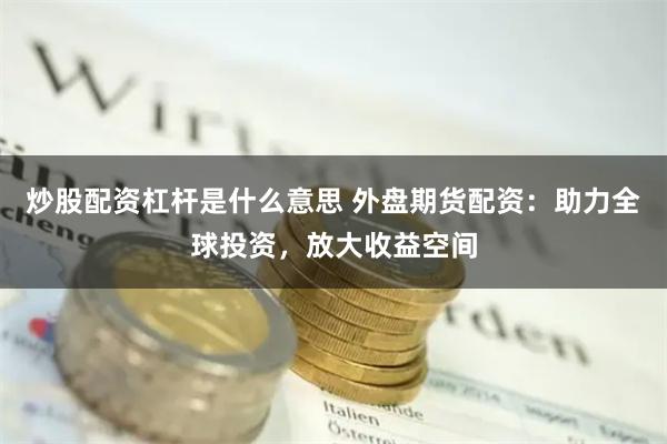 炒股配资杠杆是什么意思 外盘期货配资：助力全球投资，放大收益空间