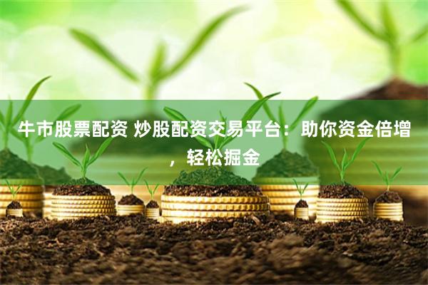 牛市股票配资 炒股配资交易平台：助你资金倍增，轻松掘金