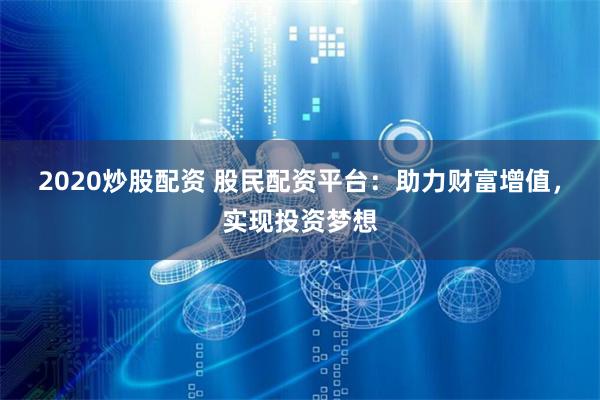 2020炒股配资 股民配资平台：助力财富增值，实现投资梦想