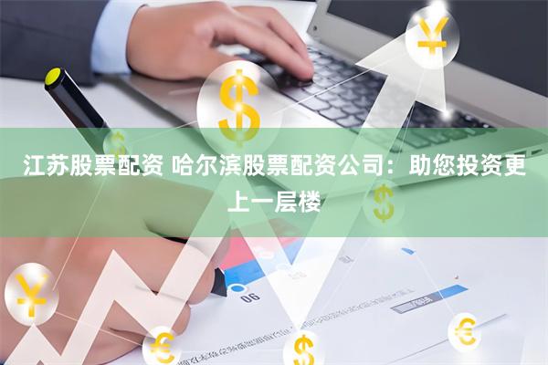 江苏股票配资 哈尔滨股票配资公司：助您投资更上一层楼