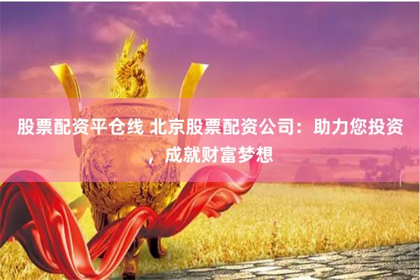 股票配资平仓线 北京股票配资公司：助力您投资，成就财富梦想