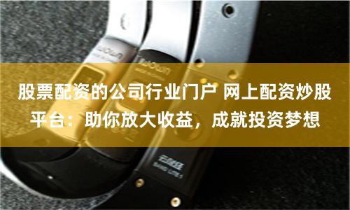 股票配资的公司行业门户 网上配资炒股平台：助你放大收益，成就投资梦想