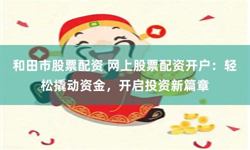 和田市股票配资 网上股票配资开户：轻松撬动资金，开启投资新篇章
