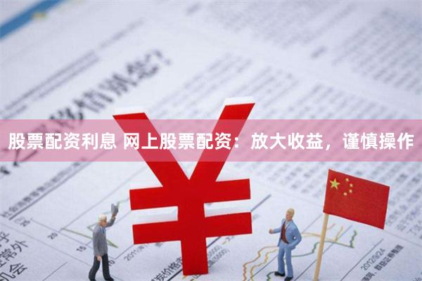 股票配资利息 网上股票配资：放大收益，谨慎操作