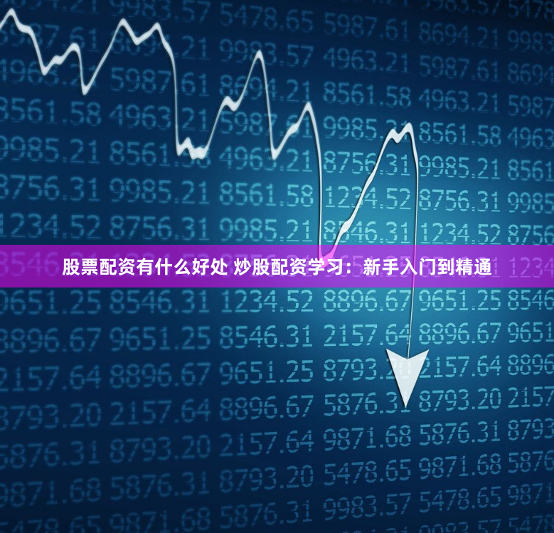 股票配资有什么好处 炒股配资学习：新手入门到精通