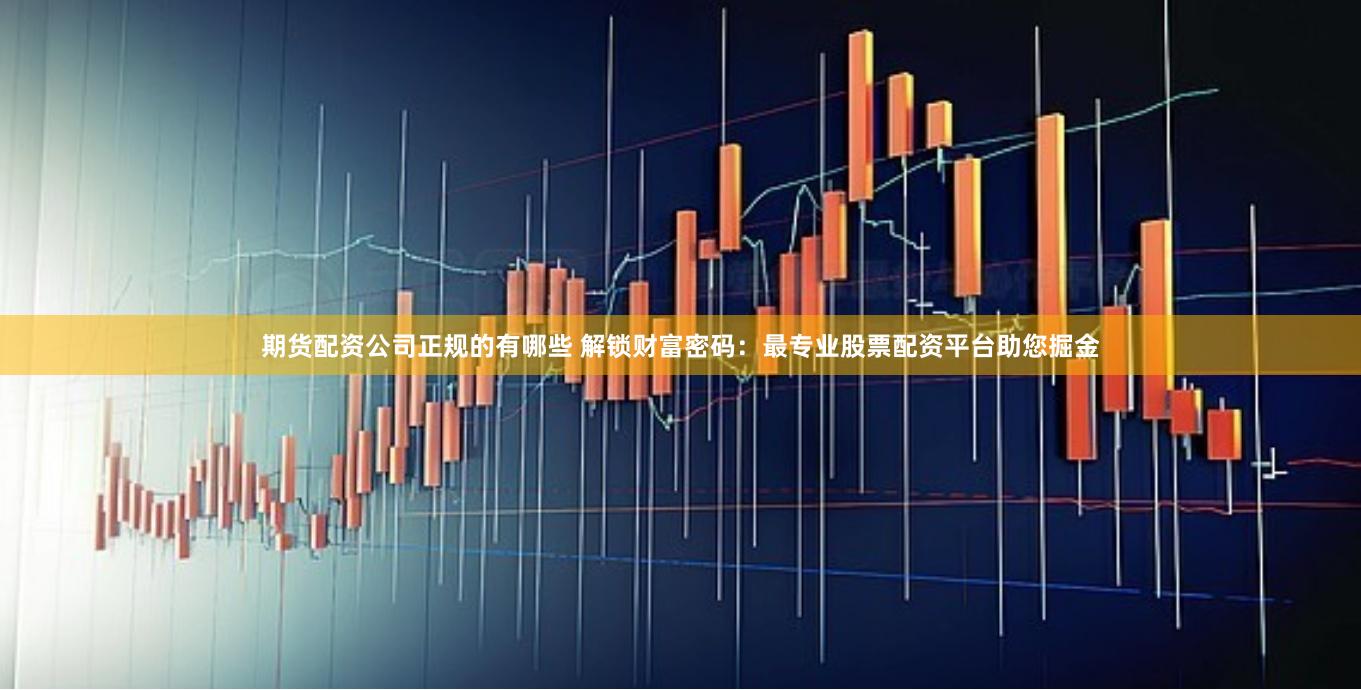 期货配资公司正规的有哪些 解锁财富密码：最专业股票配资平台助您掘金