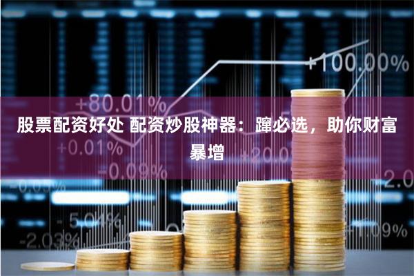 股票配资好处 配资炒股神器：蹿必选，助你财富暴增