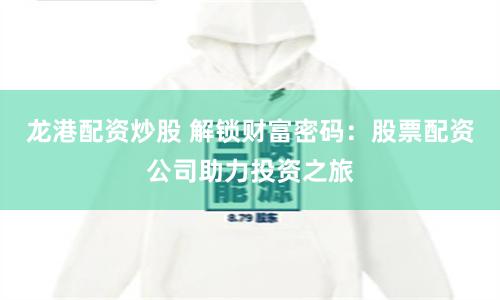 龙港配资炒股 解锁财富密码：股票配资公司助力投资之旅