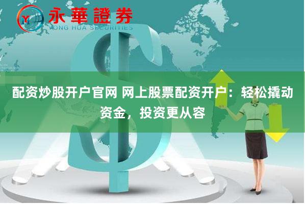 配资炒股开户官网 网上股票配资开户：轻松撬动资金，投资更从容