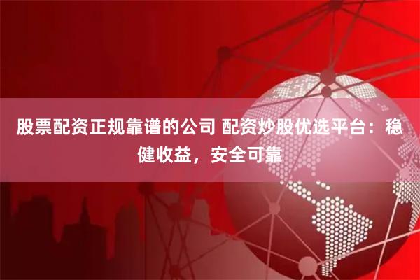 股票配资正规靠谱的公司 配资炒股优选平台：稳健收益，安全可靠