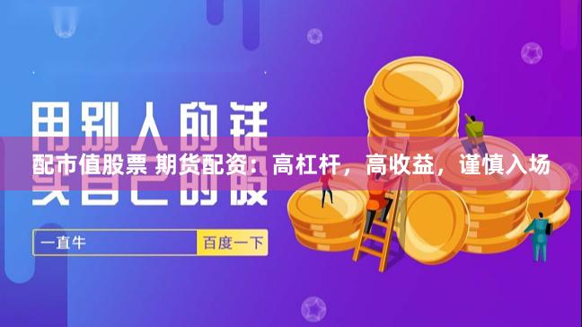 配市值股票 期货配资：高杠杆，高收益，谨慎入场