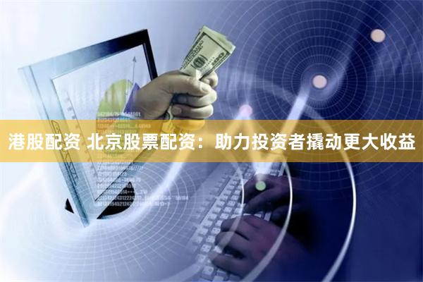港股配资 北京股票配资：助力投资者撬动更大收益