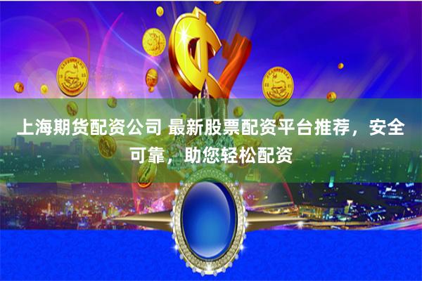 上海期货配资公司 最新股票配资平台推荐，安全可靠，助您轻松配资