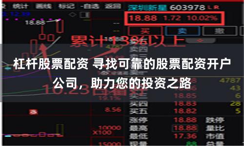 杠杆股票配资 寻找可靠的股票配资开户公司，助力您的投资之路