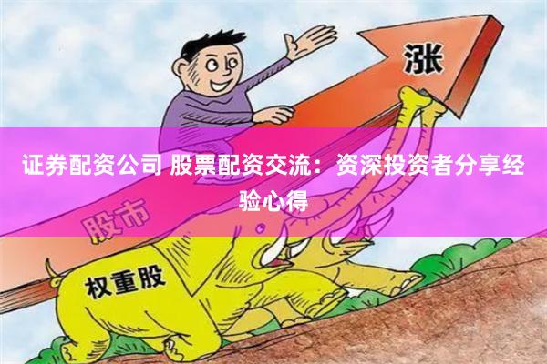 证券配资公司 股票配资交流：资深投资者分享经验心得