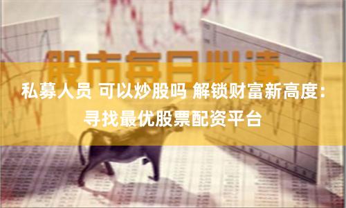 私募人员 可以炒股吗 解锁财富新高度：寻找最优股票配资平台