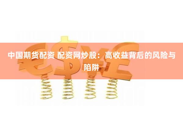 中国期货配资 配资网炒股：高收益背后的风险与陷阱