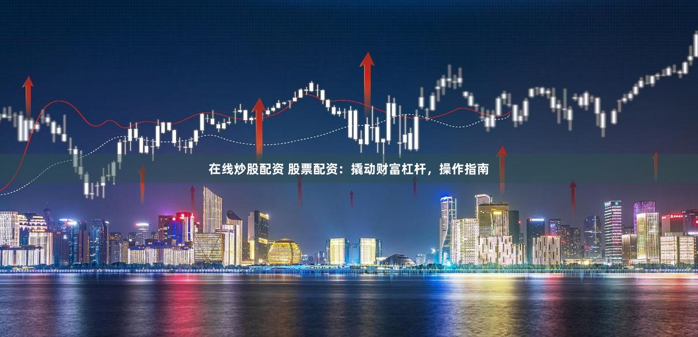 在线炒股配资 股票配资：撬动财富杠杆，操作指南