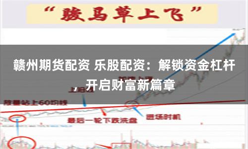 赣州期货配资 乐股配资：解锁资金杠杆，开启财富新篇章