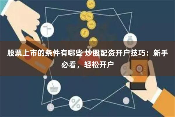 股票上市的条件有哪些 炒股配资开户技巧：新手必看，轻松开户