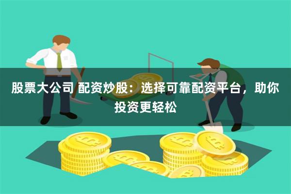 股票大公司 配资炒股：选择可靠配资平台，助你投资更轻松