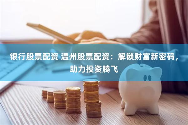 银行股票配资 温州股票配资：解锁财富新密码，助力投资腾飞