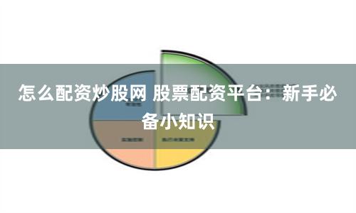 怎么配资炒股网 股票配资平台：新手必备小知识