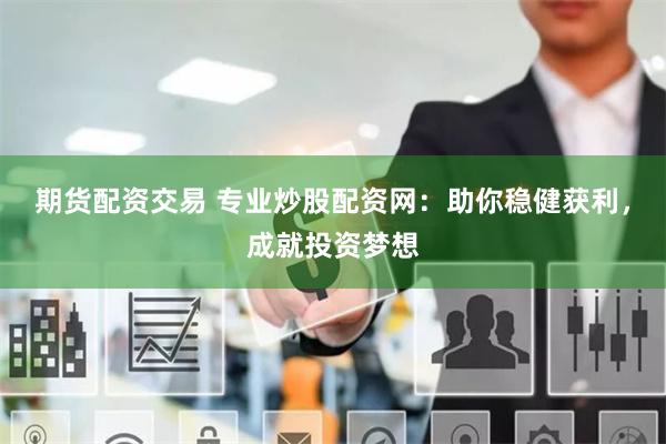 期货配资交易 专业炒股配资网：助你稳健获利，成就投资梦想