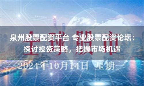 泉州股票配资平台 专业股票配资论坛：探讨投资策略，把握市场机遇