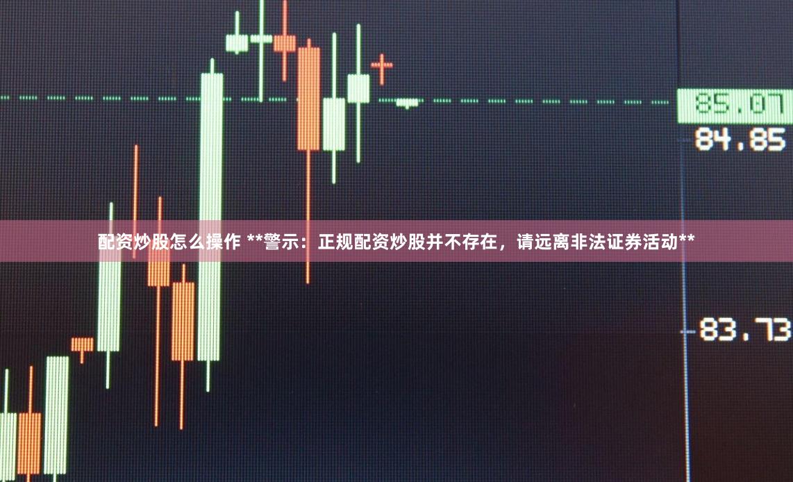 配资炒股怎么操作 **警示：正规配资炒股并不存在，请远离非法证券活动**