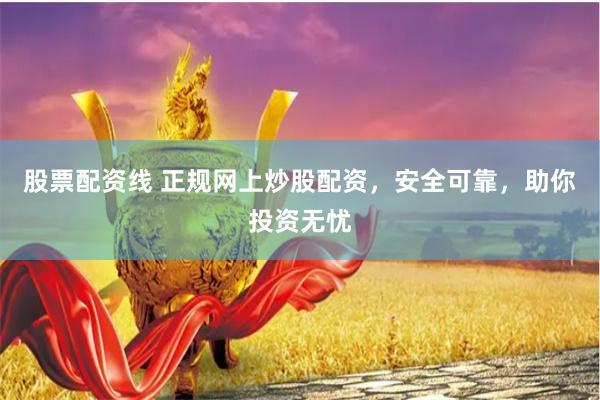 股票配资线 正规网上炒股配资，安全可靠，助你投资无忧