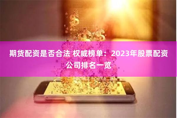 期货配资是否合法 权威榜单：2023年股票配资公司排名一览