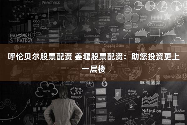 呼伦贝尔股票配资 姜堰股票配资：助您投资更上一层楼