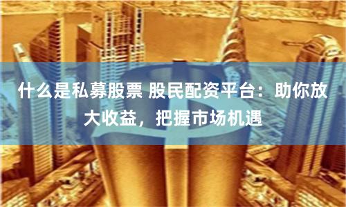 什么是私募股票 股民配资平台：助你放大收益，把握市场机遇