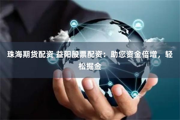 珠海期货配资 益阳股票配资：助您资金倍增，轻松掘金