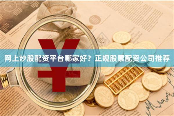 网上炒股配资平台哪家好？正规股票配资公司推荐