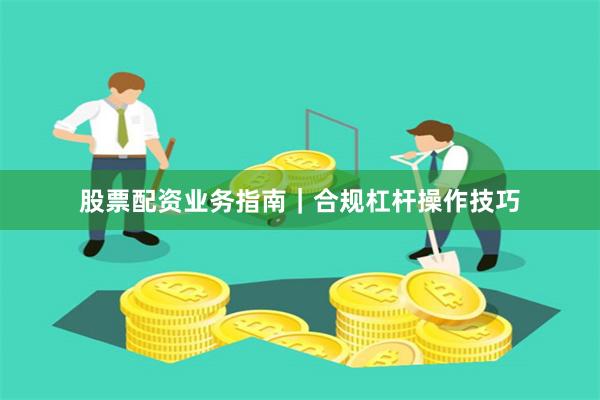 股票配资业务指南｜合规杠杆操作技巧