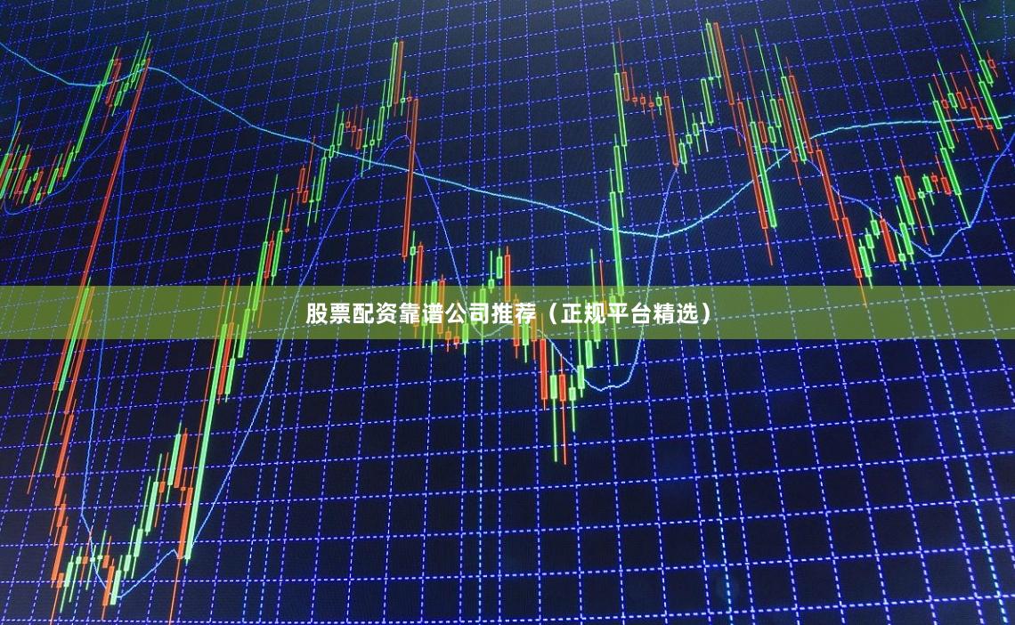 股票配资靠谱公司推荐（正规平台精选）
