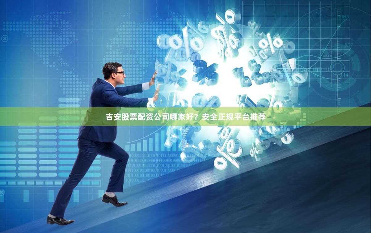 吉安股票配资公司哪家好？安全正规平台推荐