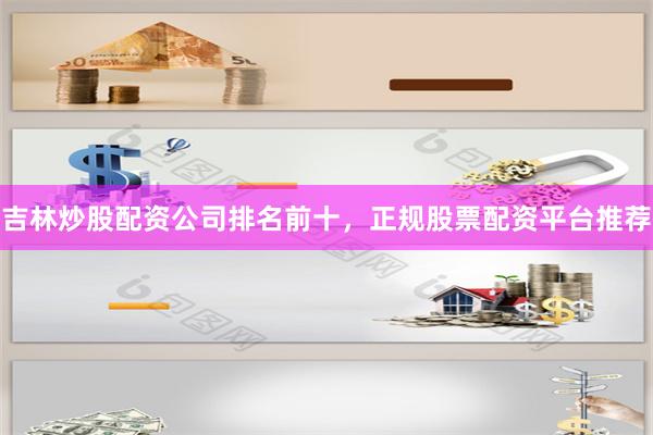 吉林炒股配资公司排名前十，正规股票配资平台推荐