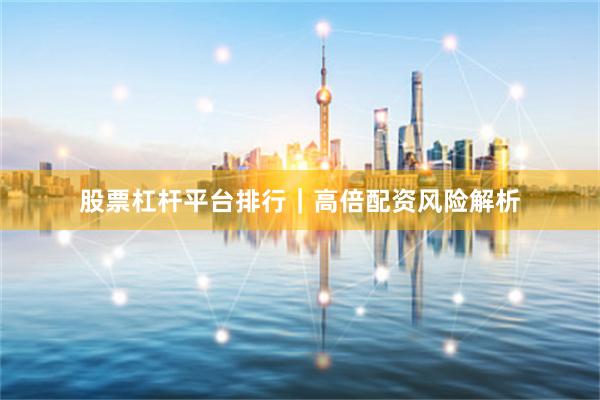 股票杠杆平台排行｜高倍配资风险解析