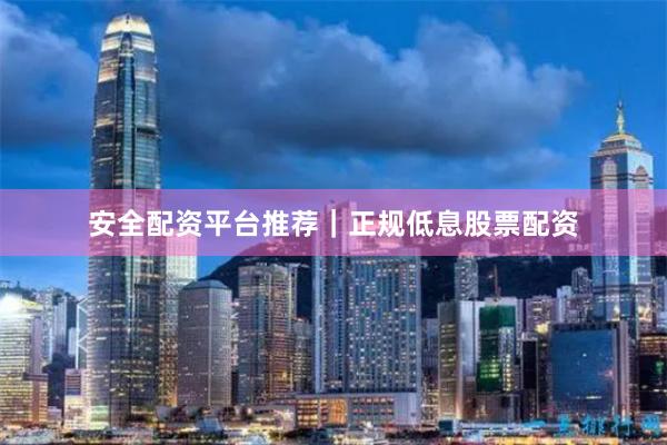 安全配资平台推荐｜正规低息股票配资