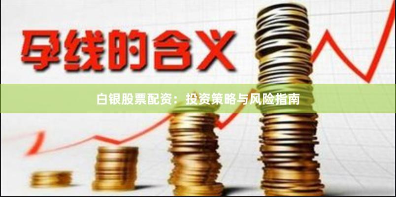 白银股票配资：投资策略与风险指南