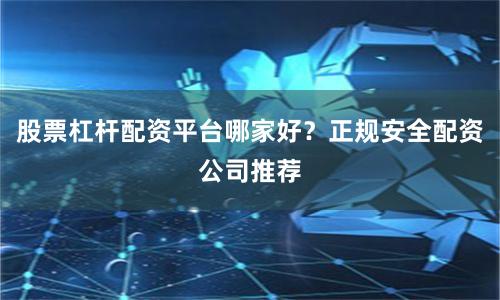 股票杠杆配资平台哪家好？正规安全配资公司推荐