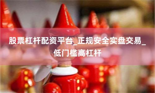 股票杠杆配资平台_正规安全实盘交易_低门槛高杠杆